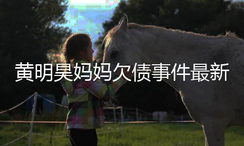 件最妈欠名单新进债事展失信已被移出黄明昊妈